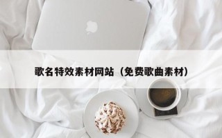 荣成歌名特效素材网站（免费歌曲素材）